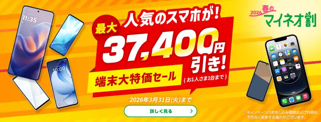 2026春のマイネオ割 人気のスマホが! 最大37,400円引き!(お1人さま1台まで)端末大特価セール 2026年3月31日(火)まで 〇 キャンペーンのお申し込み期間および内容は予告なく変更する場合がございます。